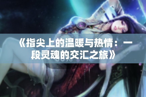 《指尖上的温暖与热情：一段灵魂的交汇之旅》