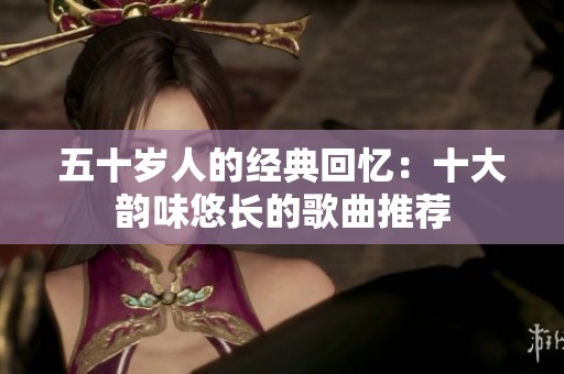 五十岁人的经典回忆：十大韵味悠长的歌曲推荐