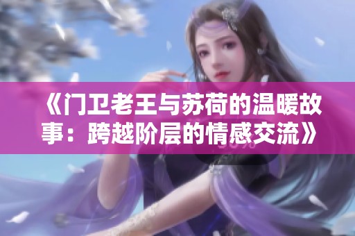 《门卫老王与苏荷的温暖故事：跨越阶层的情感交流》