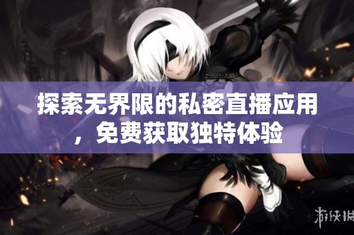 探索无界限的私密直播应用，免费获取独特体验