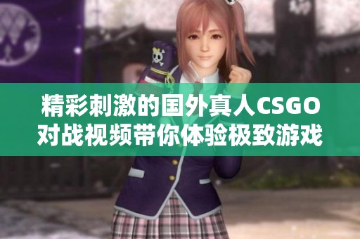 精彩刺激的国外真人CSGO对战视频带你体验极致游戏乐趣