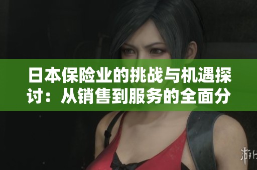 日本保险业的挑战与机遇探讨：从销售到服务的全面分析