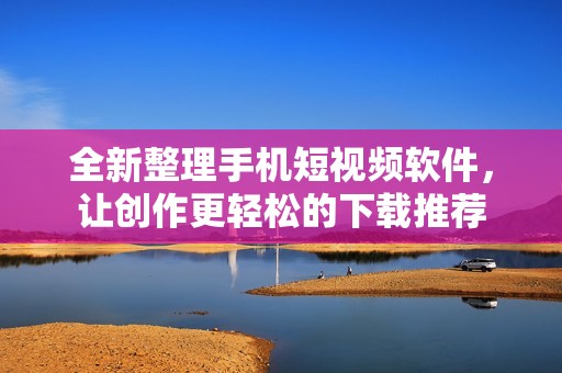 全新整理手机短视频软件，让创作更轻松的下载推荐