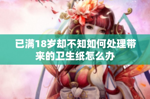 已满18岁却不知如何处理带来的卫生纸怎么办