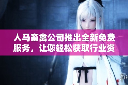 人马畜禽公司推出全新免费服务，让您轻松获取行业资讯