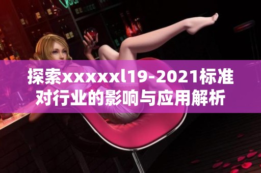 探索xxxxxl19-2021标准对行业的影响与应用解析