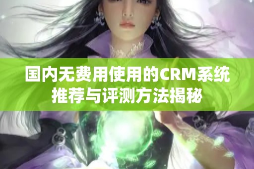 国内无费用使用的CRM系统推荐与评测方法揭秘