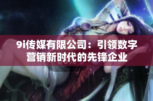 9i传媒有限公司：引领数字营销新时代的先锋企业