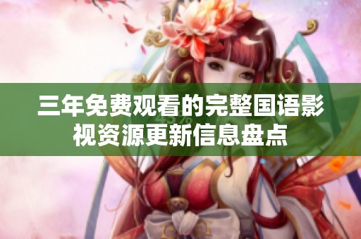 三年免费观看的完整国语影视资源更新信息盘点