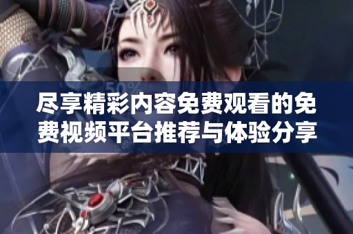 尽享精彩内容免费观看的免费视频平台推荐与体验分享