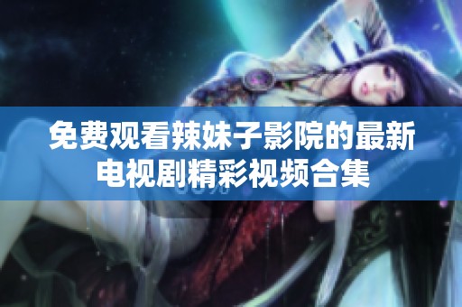 免费观看辣妹子影院的最新电视剧精彩视频合集
