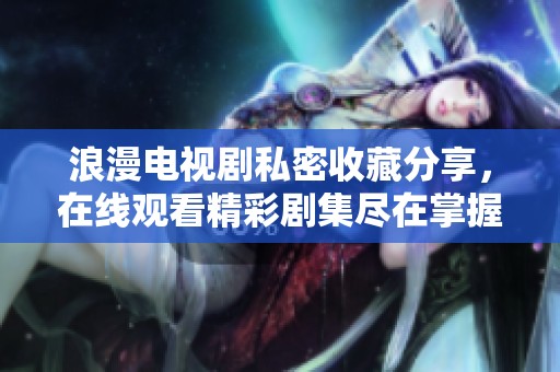 浪漫电视剧私密收藏分享，在线观看精彩剧集尽在掌握