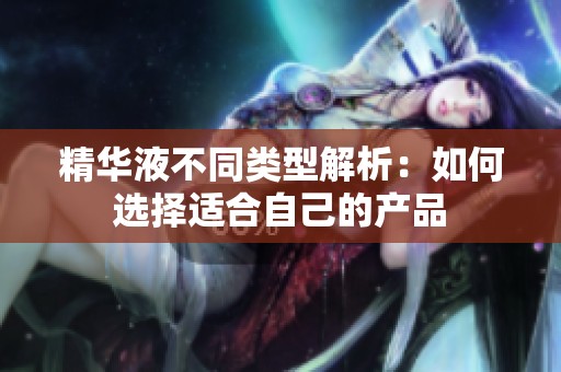 精华液不同类型解析：如何选择适合自己的产品