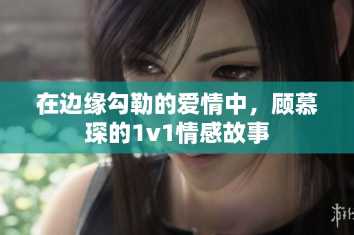 在边缘勾勒的爱情中，顾慕琛的1v1情感故事