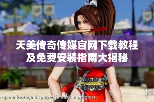 天美传奇传媒官网下载教程及免费安装指南大揭秘