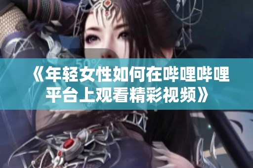 《年轻女性如何在哔哩哔哩平台上观看精彩视频》