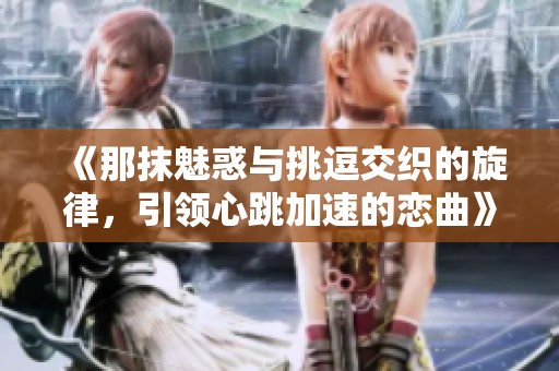 《那抹魅惑与挑逗交织的旋律，引领心跳加速的恋曲》
