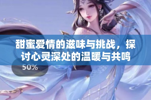 甜蜜爱情的滋味与挑战，探讨心灵深处的温暖与共鸣