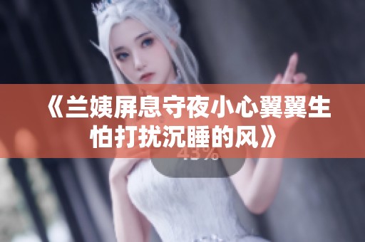 《兰姨屏息守夜小心翼翼生怕打扰沉睡的风》