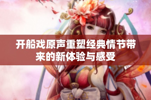 开船戏原声重塑经典情节带来的新体验与感受