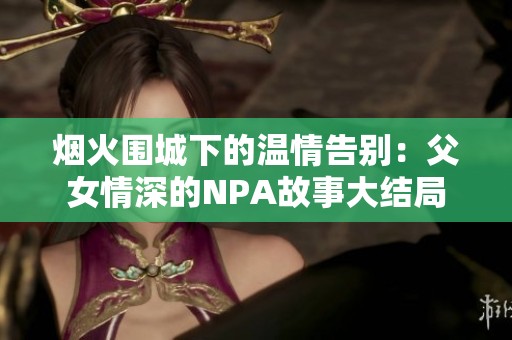 烟火围城下的温情告别：父女情深的NPA故事大结局