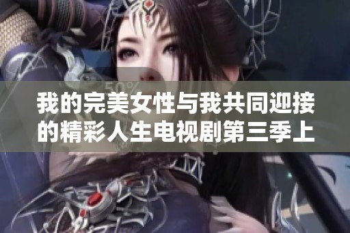 我的完美女性与我共同迎接的精彩人生电视剧第三季上线