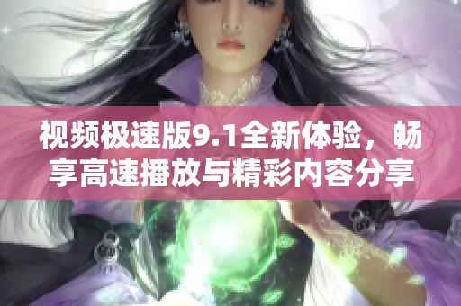 视频极速版9.1全新体验，畅享高速播放与精彩内容分享