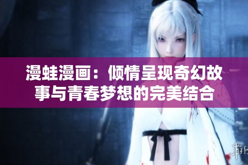 漫蛙漫画：倾情呈现奇幻故事与青春梦想的完美结合