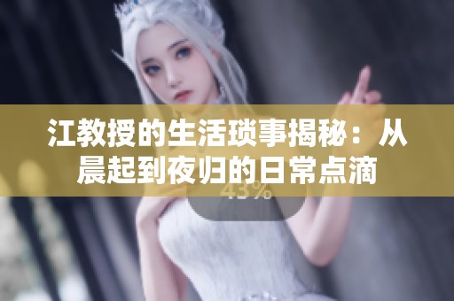 江教授的生活琐事揭秘：从晨起到夜归的日常点滴