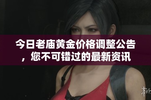 今日老庙黄金价格调整公告，您不可错过的最新资讯