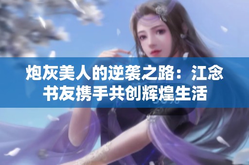 炮灰美人的逆袭之路：江念书友携手共创辉煌生活