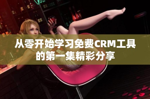 从零开始学习免费CRM工具的第一集精彩分享