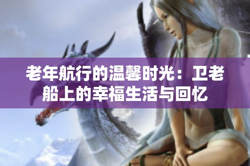 老年航行的温馨时光：卫老船上的幸福生活与回忆