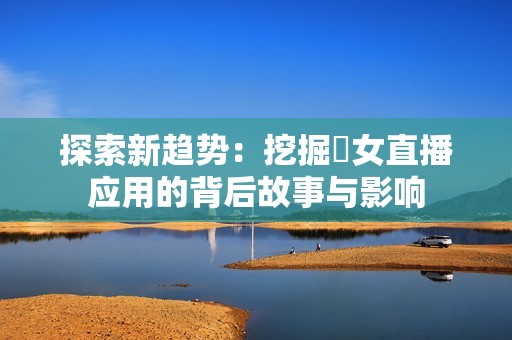 探索新趋势：挖掘祼女直播应用的背后故事与影响