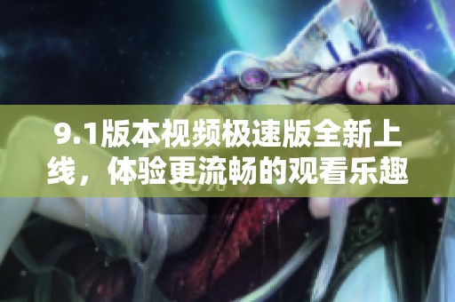 9.1版本视频极速版全新上线，体验更流畅的观看乐趣