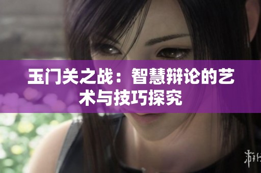 玉门关之战：智慧辩论的艺术与技巧探究
