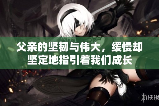 父亲的坚韧与伟大，缓慢却坚定地指引着我们成长