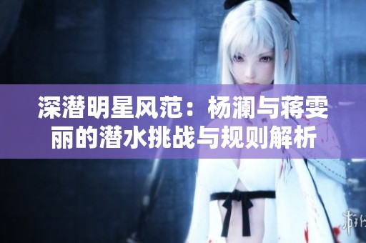 深潜明星风范：杨澜与蒋雯丽的潜水挑战与规则解析