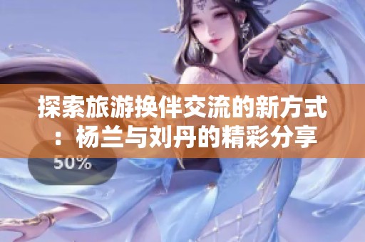 探索旅游换伴交流的新方式：杨兰与刘丹的精彩分享