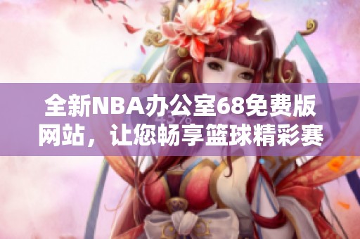 全新NBA办公室68免费版网站，让您畅享篮球精彩赛事资讯