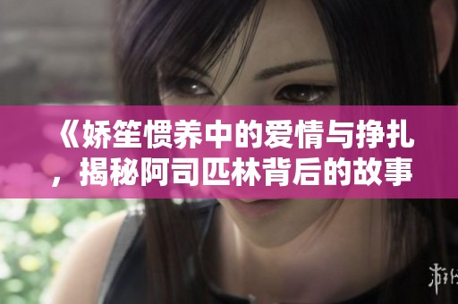 《娇笙惯养中的爱情与挣扎，揭秘阿司匹林背后的故事》