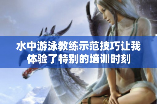 水中游泳教练示范技巧让我体验了特别的培训时刻
