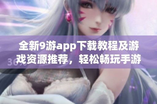 全新9游app下载教程及游戏资源推荐，轻松畅玩手游世界