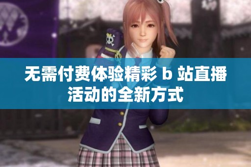 无需付费体验精彩 b 站直播活动的全新方式