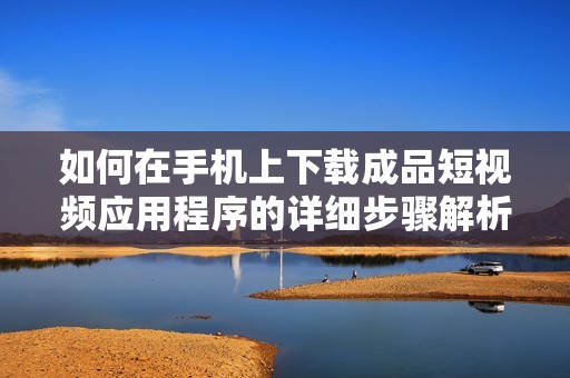 如何在手机上下载成品短视频应用程序的详细步骤解析