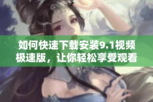 如何快速下载安装9.1视频极速版，让你轻松享受观看体验