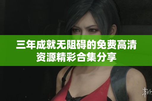 三年成就无阻碍的免费高清资源精彩合集分享