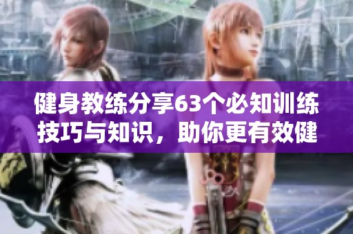 健身教练分享63个必知训练技巧与知识，助你更有效健身
