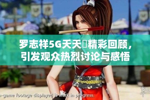 罗志祥5G天天奭精彩回顾，引发观众热烈讨论与感悟