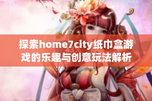 探索home7city纸巾盒游戏的乐趣与创意玩法解析